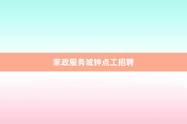 家政服务城钟点工招聘