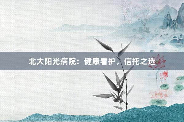 北大阳光病院：健康看护，信托之选